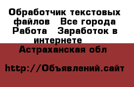 Обработчик текстовых файлов - Все города Работа » Заработок в интернете   . Астраханская обл.